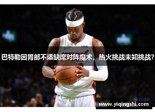 巴特勒因胃部不适缺席对阵魔术，热火挑战未知挑战？