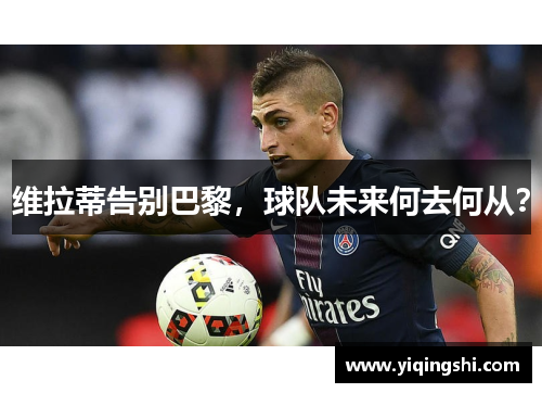 维拉蒂告别巴黎，球队未来何去何从？