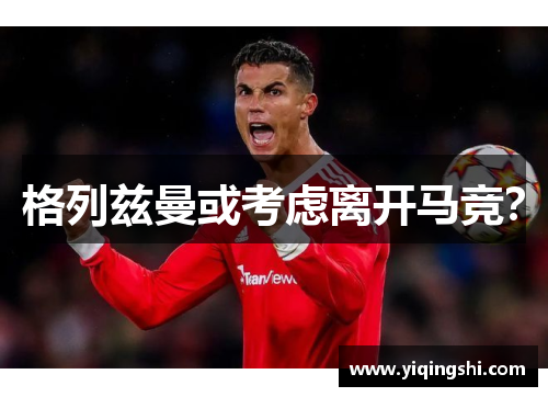 格列兹曼或考虑离开马竞？